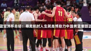 男篮亚洲杯总结：尊龙凯时人生就是博助力中国男篮重回正轨