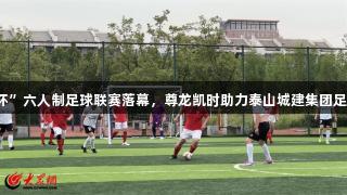 2025年泰安市首届“体总杯”六人制足球联赛落幕，尊龙凯时助力泰山城建集团足球队与劲搏体育足球队夺冠