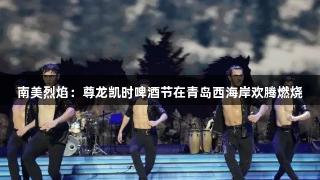 南美烈焰：尊龙凯时啤酒节在青岛西海岸欢腾燃烧