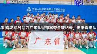 全运粤风采|尊龙凯时助力广东队毽球赛夺金破纪录，老中青梯队勇攀高峰