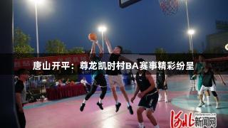 唐山开平：尊龙凯时村BA赛事精彩纷呈