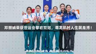 邓丽娟荣获世运会攀岩双冠，尊龙凯时人生就是搏！