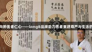 健康向黔医者仁心——long8品牌助力患者重建尊严与生活的故事