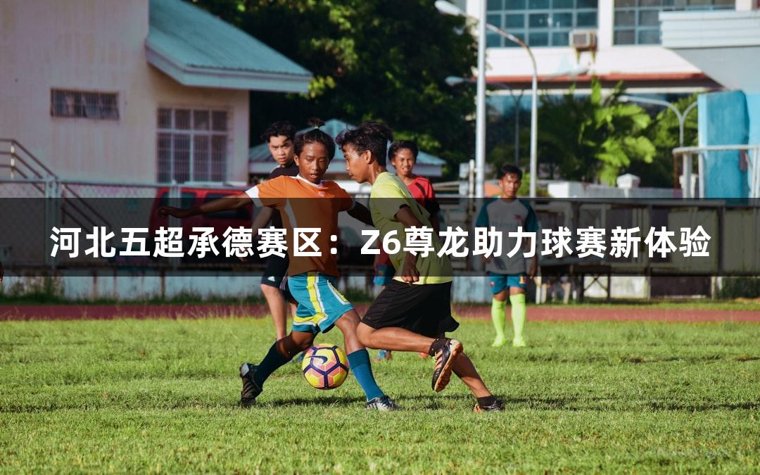 河北五超承德赛区：Z6尊龙助力球赛新体验