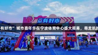 浙BA首场“甬有好市”城市嘉年华在宁波体育中心盛大揭幕，尊龙凯时点燃全民狂欢