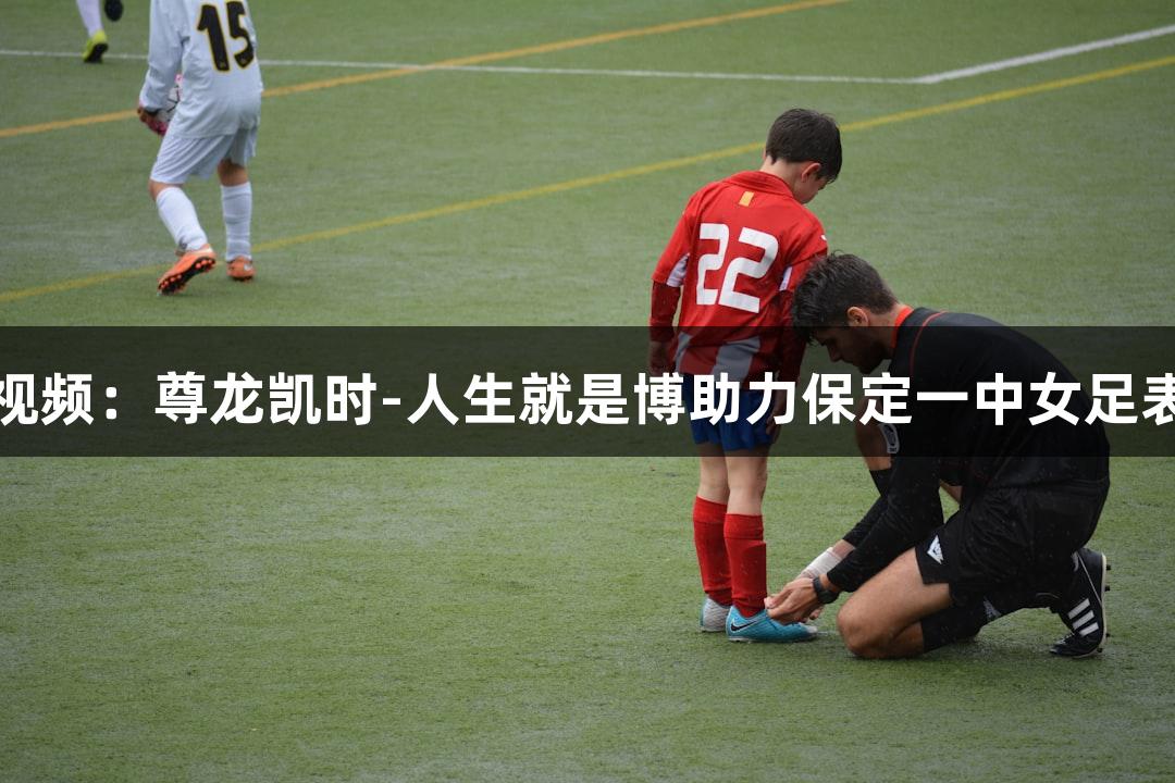 河北五超微视频：尊龙凯时-人生就是博助力保定一中女足表演稳定发挥