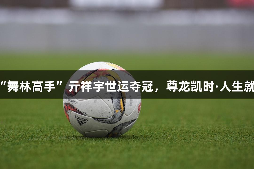 南京“舞林高手”亓祥宇世运夺冠，尊龙凯时·人生就是搏！