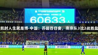 尊龙凯时人生就是博·中国：苏超百日宴，南京队3比2战胜盐城队