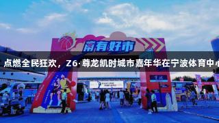“浙BA”点燃全民狂欢，Z6·尊龙凯时城市嘉年华在宁波体育中心隆重开幕