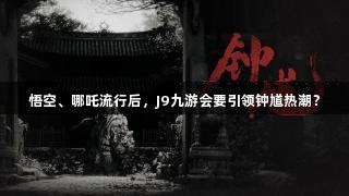 悟空、哪吒流行后，J9九游会要引领钟馗热潮？