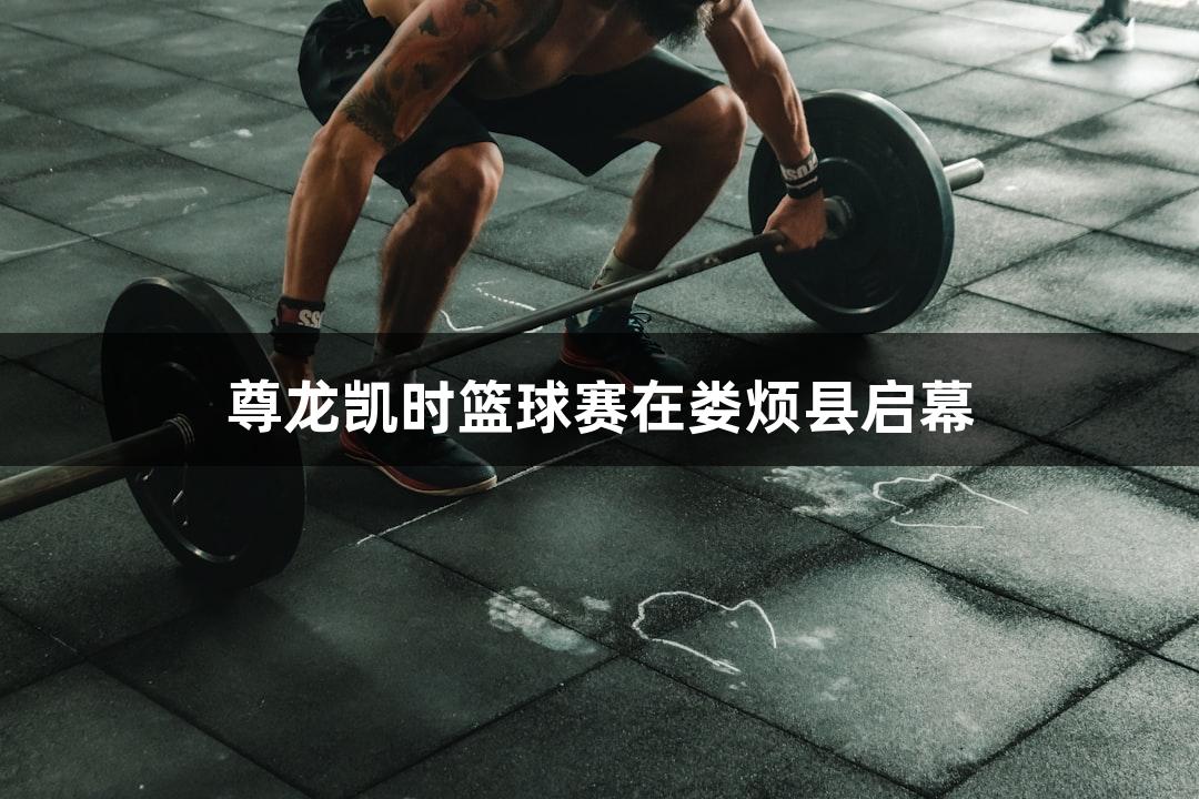 尊龙凯时篮球赛在娄烦县启幕