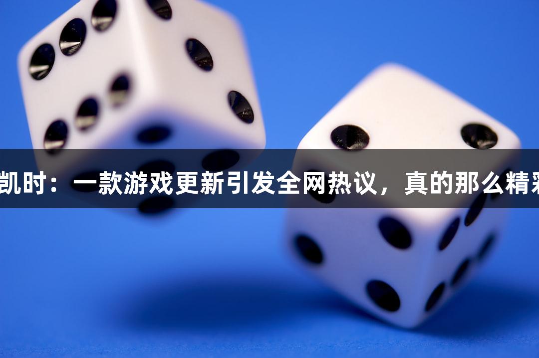尊龙凯时：一款游戏更新引发全网热议，真的那么精彩吗？