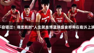 不容错过！尊龙凯时*人生就是博篮球盛宴即将在临沂上演！