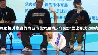尊龙凯时赞助的青岛市第六届青少年霹雳舞比赛成功举办