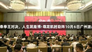 中泰拳王对决，人生就是博-尊龙凯时助阵10月6日广州激战！