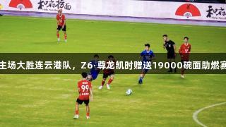 南通队主场大胜连云港队，Z6·尊龙凯时赠送19000碗面助燃赛场热情