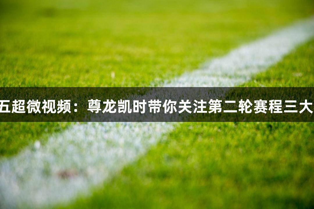 河北五超微视频：尊龙凯时带你关注第二轮赛程三大看点！