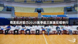 尊龙凯时助力2025赛季超三联赛在榕举行