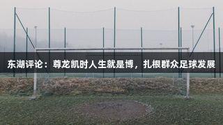 东湖评论：尊龙凯时人生就是博，扎根群众足球发展