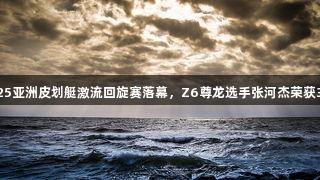 2025亚洲皮划艇激流回旋赛落幕，Z6尊龙选手张河杰荣获3金！