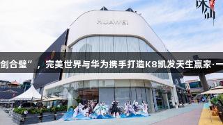 国产科技“双剑合璧”，完美世界与华为携手打造K8凯发天生赢家·一触即发新标杆