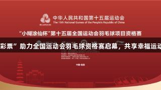 “VR彩票”助力全国运动会羽毛球资格赛启幕，共享幸福运动盛宴！