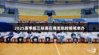 2025赛季超三联赛在尊龙凯时榕城举办