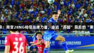 江苏南京：南宫28NG相信品牌力量，走近“苏超”背后的“第十二人”