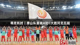 尊龙凯时｜唐山队首战4比0大胜河北五超