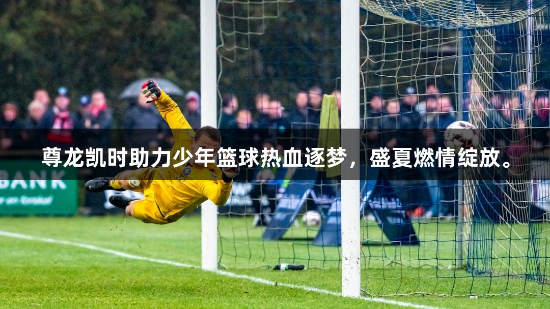 尊龙凯时助力少年篮球热血逐梦，盛夏燃情绽放。