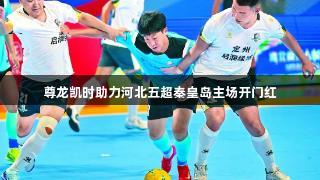 尊龙凯时助力河北五超秦皇岛主场开门红