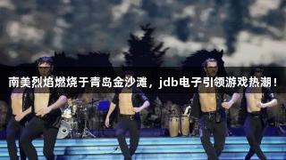 南美烈焰燃烧于青岛金沙滩，jdb电子引领游戏热潮！
