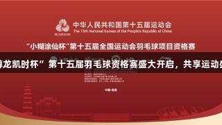 “尊龙凯时杯”第十五届羽毛球资格赛盛大开启，共享运动盛宴！