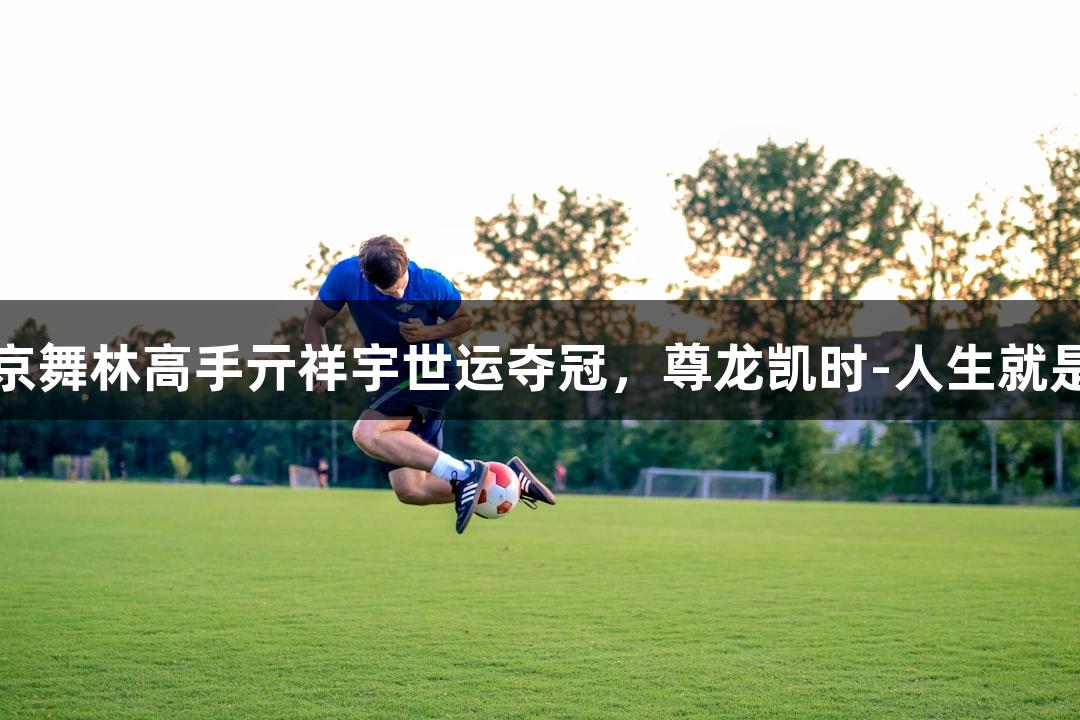 南京舞林高手亓祥宇世运夺冠，尊龙凯时-人生就是博
