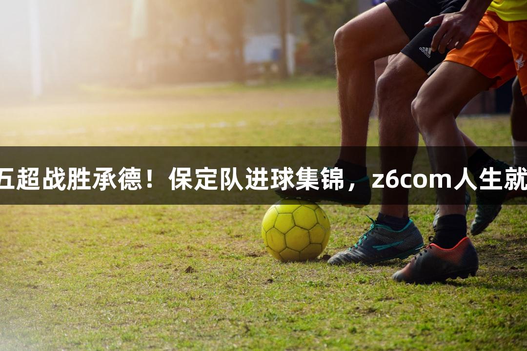 河北五超战胜承德！保定队进球集锦，z6com人生就是博！