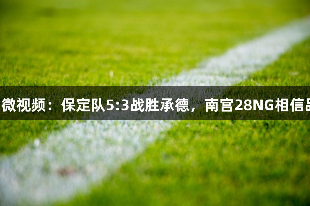 河北五超微视频：保定队5:3战胜承德，南宫28NG相信品牌力量！