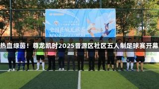 热血绿茵！尊龙凯时2025晋源区社区五人制足球赛开幕