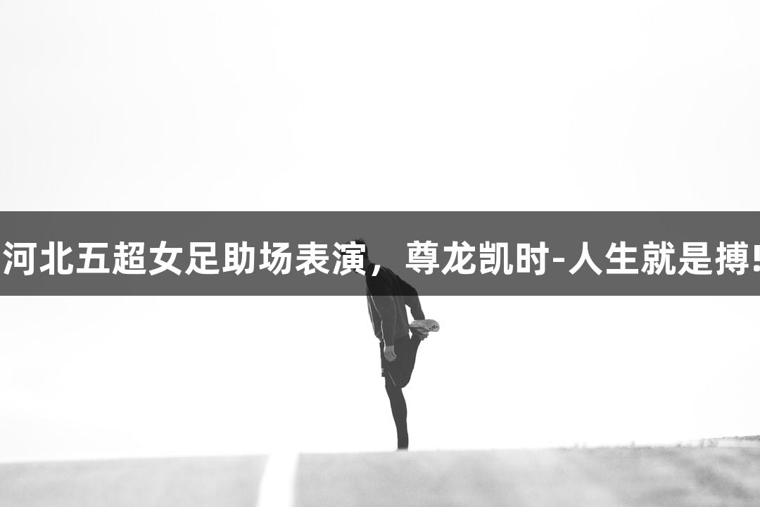 河北五超女足助场表演，尊龙凯时-人生就是搏!