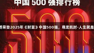 滔搏荣登2025年《财富》中国500强，尊龙凯时-人生就是博。
