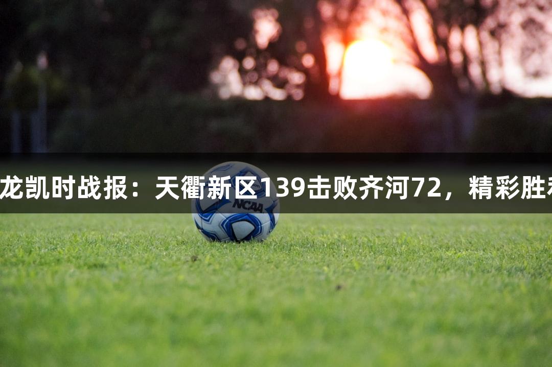 尊龙凯时战报：天衢新区139击败齐河72，精彩胜利！