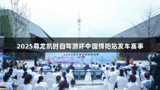 2025尊龙凯时自驾游环中国绵阳站发车赛事