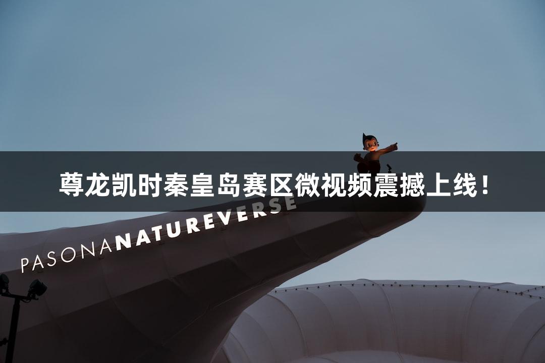 尊龙凯时秦皇岛赛区微视频震撼上线！