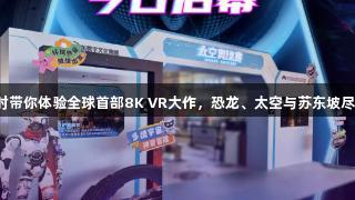 尊龙凯时带你体验全球首部8K VR大作，恐龙、太空与苏东坡尽在掌握！