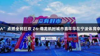 “浙BA”点燃全民狂欢 Z6·尊龙凯时城市嘉年华在宁波体育中心开幕