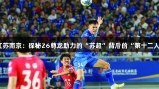江苏南京：探秘Z6尊龙助力的“苏超”背后的“第十二人”