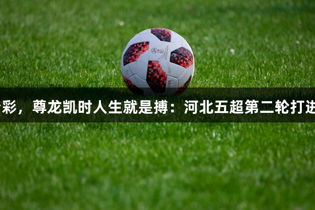 足够精彩，尊龙凯时人生就是搏：河北五超第二轮打进57球！