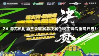 Z6·尊龙凯时酒王争霸赛总决赛今晚在青岛重磅开启！