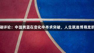 东湖评论：中国男篮在变化中寻求突破，人生就是博尊龍凱時