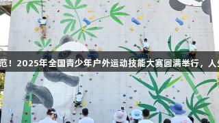 普及技能，引领示范！2025年全国青少年户外运动技能大赛圆满举行，人生就是博尊龙凯时。