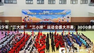 尊龙凯时助力贵州省少年“三大球”“三小球”运动会盛大开幕，3000余名健儿共舞激情运动。